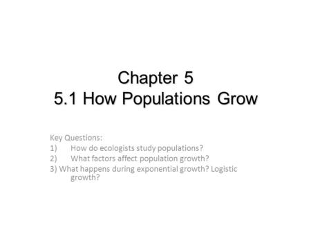 Chapter 5 5.1 How Populations Grow Key Questions: 1)How do ecologists study populations? 2)What factors affect population growth? 3) What happens during.