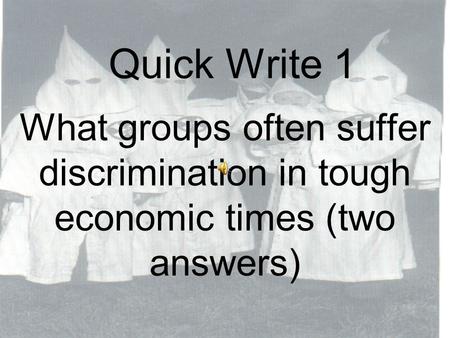 Quick Write 1 What groups often suffer discrimination in tough economic times (two answers)