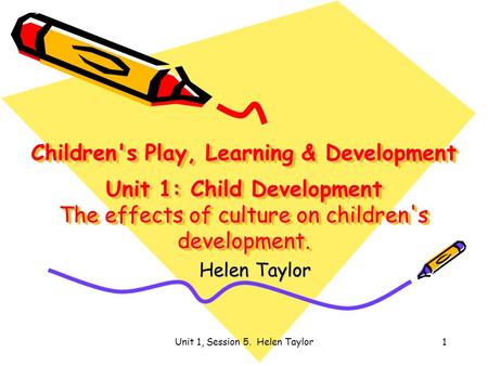 Unit 1, Session 5. Helen Taylor1 Children's Play, Learning & Development Unit 1: Child Development The effects of culture on children's development. Helen.