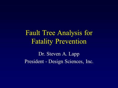 Fault Tree Analysis for Fatality Prevention Dr. Steven A. Lapp President - Design Sciences, Inc.