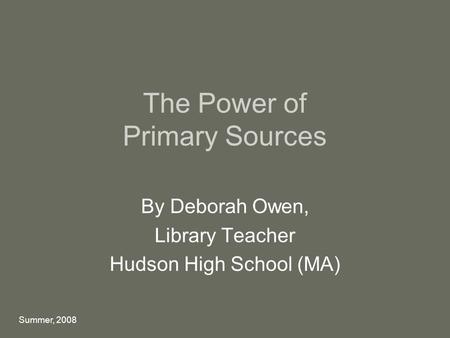 The Power of Primary Sources By Deborah Owen, Library Teacher Hudson High School (MA) Summer, 2008.