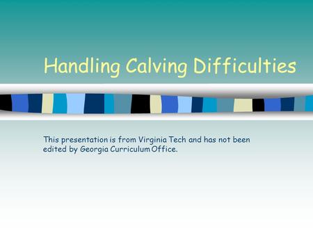 Handling Calving Difficulties This presentation is from Virginia Tech and has not been edited by Georgia Curriculum Office.