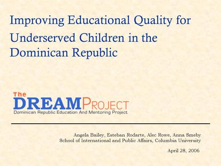 Improving Educational Quality for Underserved Children in the Dominican Republic Angela Bailey, Esteban Rodarte, Alec Rowe, Anna Smeby School of International.