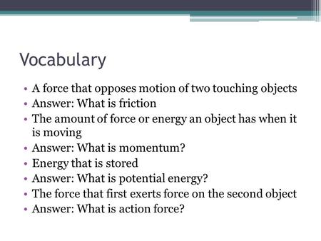 Vocabulary A force that opposes motion of two touching objects Answer: What is friction The amount of force or energy an object has when it is moving Answer: