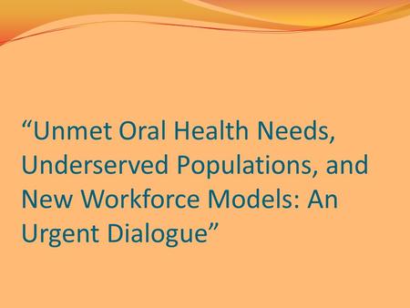 “Unmet Oral Health Needs, Underserved Populations, and New Workforce Models: An Urgent Dialogue”