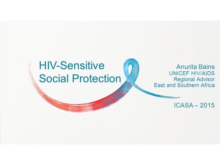 HIV-Sensitive Social Protection Anurita Bains UNICEF HIV/AIDS Regional Advisor East and Southern Africa ICASA – 2015.