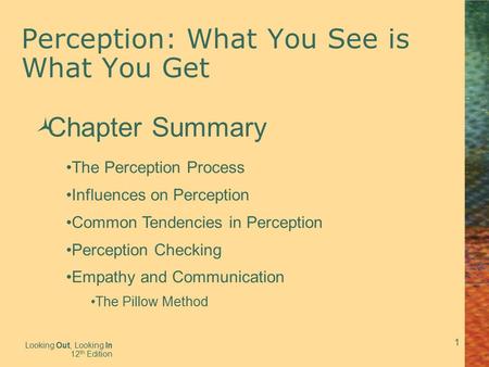 1 Perception: What You See is What You Get Looking Out, Looking In 12 th Edition  Chapter Summary The Perception Process Influences on Perception Common.