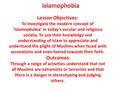 Lesson Objectives: To investigate the modern concept of ‘Islamophobia’ in today’s secular and religious society. To use their knowledge and understanding.