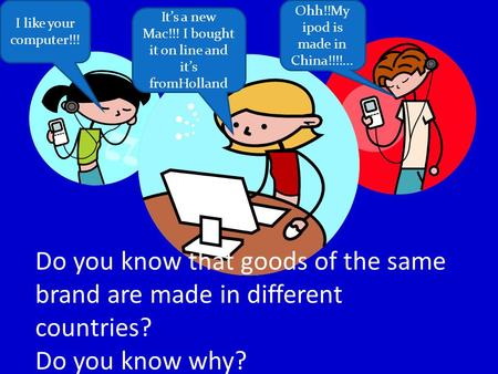 I like your computer!!! It’s a new Mac!!! I bought it on line and it’s fromHolland Ohh!!My ipod is made in China!!!!... Do you know that goods of the same.