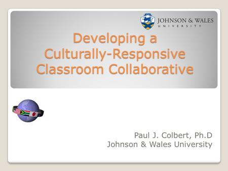 Developing a Culturally-Responsive Classroom Collaborative Paul J. Colbert, Ph.D Johnson & Wales University.