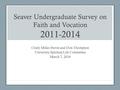 Seaver Undergraduate Survey on Faith and Vocation 2011-2014 Cindy Miller-Perrin and Don Thompson University Spiritual Life Committee March 7, 2016.