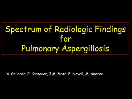 Spectrum of Radiologic Findings for Pulmonary Aspergillosis X. Gallardo, E. Casta ñ er, J.M. Mata, F. Novell, M. Andreu.