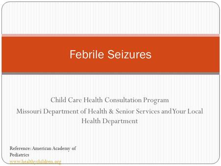 Child Care Health Consultation Program Missouri Department of Health & Senior Services and Your Local Health Department Febrile Seizures Reference: American.