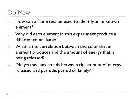 Do Now 1. How can a flame test be used to identify an unknown element? 2. Why did each element in this experiment produce a different color flame? 3. What.