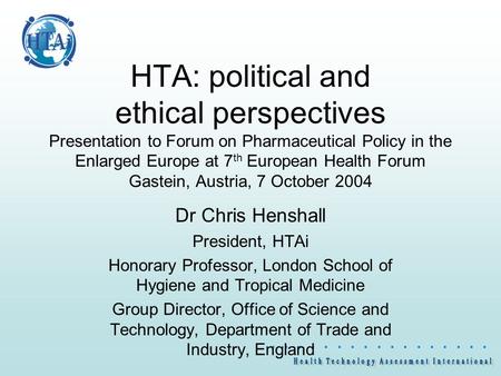                  HTA: political and ethical perspectives Presentation to Forum on Pharmaceutical Policy in the Enlarged Europe at 7 th.