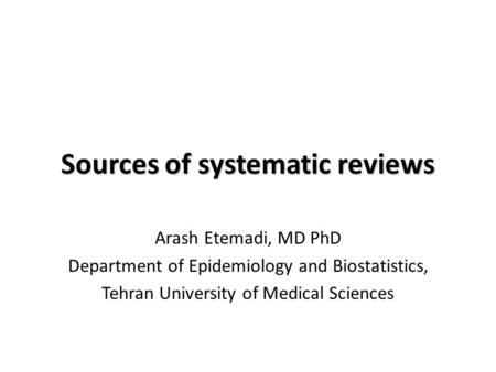 Sources of systematic reviews Arash Etemadi, MD PhD Department of Epidemiology and Biostatistics, Tehran University of Medical Sciences.