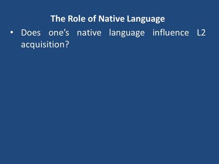 The Role of Native Language Does one’s native language influence L2 acquisition?