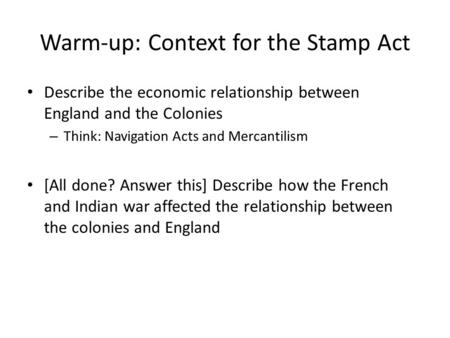 Warm-up: Context for the Stamp Act Describe the economic relationship between England and the Colonies – Think: Navigation Acts and Mercantilism [All done?