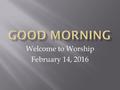 Welcome to Worship February 14, 2016. Clicker Check: If you are here, click “A” If you are not here, click “B-E”