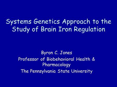 Systems Genetics Approach to the Study of Brain Iron Regulation Byron C. Jones Professor of Biobehavioral Health & Pharmacology The Pennsylvania State.