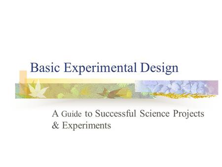 Basic Experimental Design A Guide to Successful Science Projects & Experiments.