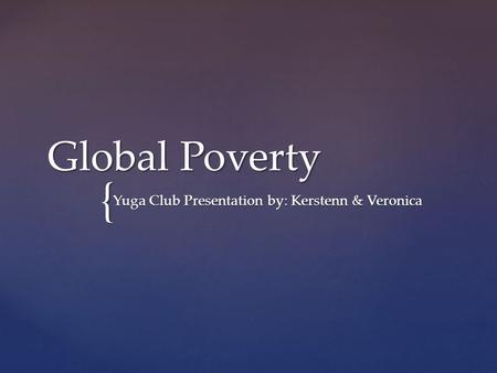 { Global Poverty Yuga Club Presentation by: Kerstenn & Veronica.