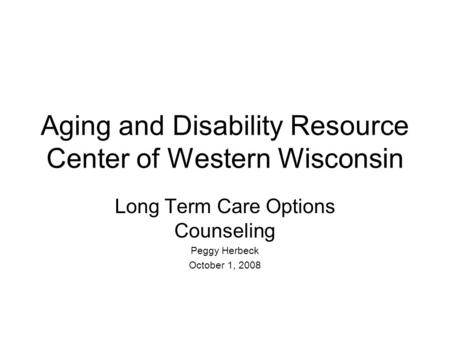 Aging and Disability Resource Center of Western Wisconsin Long Term Care Options Counseling Peggy Herbeck October 1, 2008.