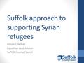 Suffolk approach to supporting Syrian refugees Allison Coleman Equalities Lead Adviser Suffolk County Council.