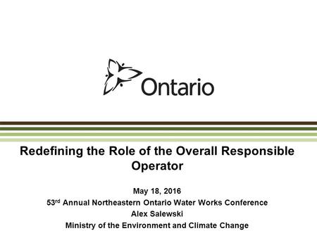 Redefining the Role of the Overall Responsible Operator May 18, 2016 53 rd Annual Northeastern Ontario Water Works Conference Alex Salewski Ministry of.