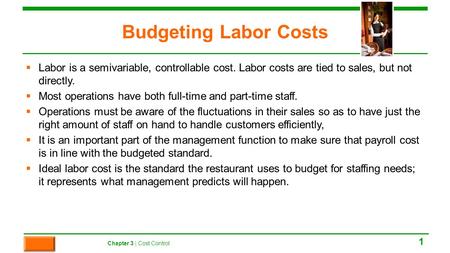 Budgeting Labor Costs  Labor is a semivariable, controllable cost. Labor costs are tied to sales, but not directly.  Most operations have both full-time.