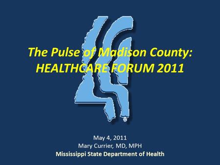 The Pulse of Madison County: HEALTHCARE FORUM 2011 May 4, 2011 Mary Currier, MD, MPH Mississippi State Department of Health.