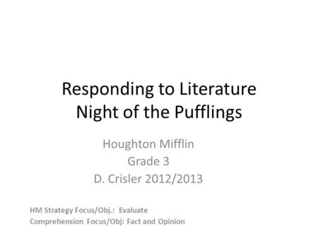 Responding to Literature Night of the Pufflings Houghton Mifflin Grade 3 D. Crisler 2012/2013 HM Strategy Focus/Obj.: Evaluate Comprehension Focus/Obj: