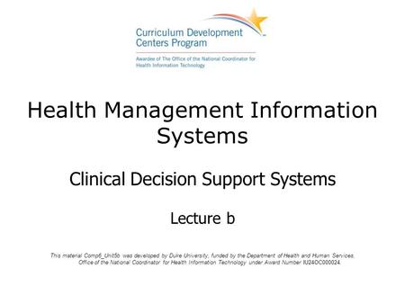 Health Management Information Systems Clinical Decision Support Systems Lecture b This material Comp6_Unit5b was developed by Duke University, funded by.