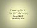 Incoming Senior Course Scheduling Class of 2017 January 28, 2016.