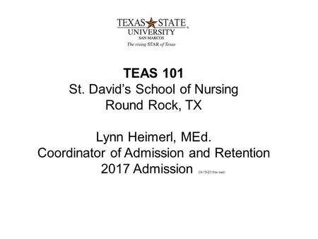 TEAS 101 St. David’s School of Nursing Round Rock, TX Lynn Heimerl, MEd. Coordinator of Admission and Retention 2017 Admission (04-15-2016revised)