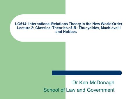 LG514: International Relations Theory in the New World Order Lecture 2: Classical Theories of IR: Thucydides, Machiavelli and Hobbes Dr Ken McDonagh School.