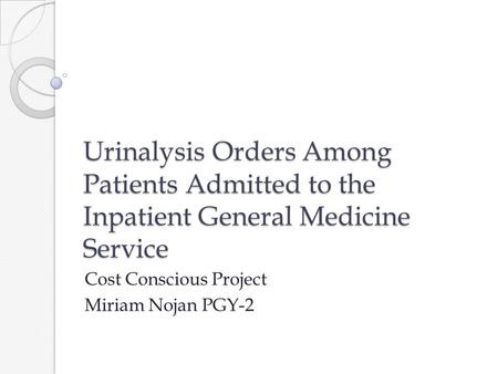 Urinalysis Orders Among Patients Admitted to the Inpatient General Medicine Service Cost Conscious Project Miriam Nojan PGY-2.