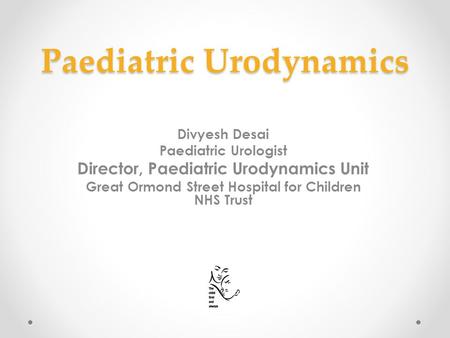 Paediatric Urodynamics Divyesh Desai Paediatric Urologist Director, Paediatric Urodynamics Unit Great Ormond Street Hospital for Children NHS Trust.