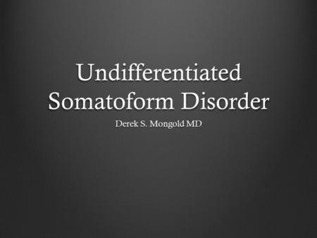 Undifferentiated Somatoform Disorder Derek S. Mongold MD.