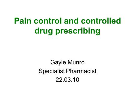 Pain control and controlled drug prescribing Gayle Munro Specialist Pharmacist 22.03.10.