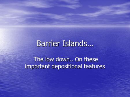 Barrier Islands… The low down.. On these important depositional features The low down.. On these important depositional features.