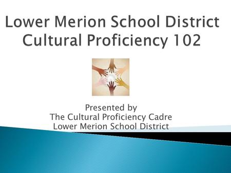 Presented by The Cultural Proficiency Cadre Lower Merion School District.