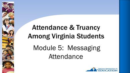 Reducing Chronic Absence: Why Does It Matter? What Can We Do?1 Attendance & Truancy Among Virginia Students Module 5: Messaging Attendance.