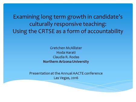 Gretchen McAllister Hoda Harati Claudia R. Rodas Northern Arizona University Presentation at the Annual AACTE conference Las Vegas, 2016 Examining long.