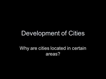 Development of Cities Why are cities located in certain areas?