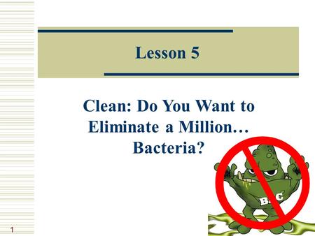 1 Lesson 5 Clean: Do You Want to Eliminate a Million… Bacteria?