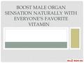 BOOST MALE ORGAN SENSATION NATURALLY WITH EVERYONE’S FAVORITE VITAMIN.