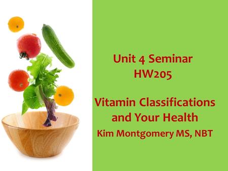 Unit 4 Seminar HW205 Vitamin Classifications and Your Health Kim Montgomery MS, NBT.