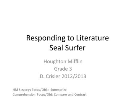 Responding to Literature Seal Surfer Houghton Mifflin Grade 3 D. Crisler 2012/2013 HM Strategy Focus/Obj.: Summarize Comprehension Focus/Obj: Compare and.