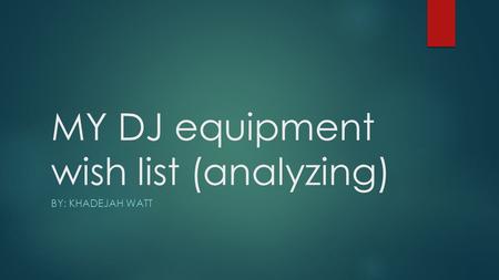 MY DJ equipment wish list (analyzing) BY: KHADEJAH WATT.